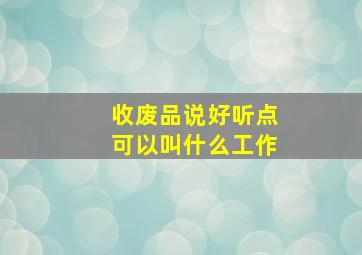 收废品说好听点可以叫什么工作