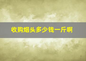 收购烟头多少钱一斤啊