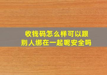 收钱码怎么样可以跟别人绑在一起呢安全吗