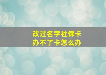 改过名字社保卡办不了卡怎么办