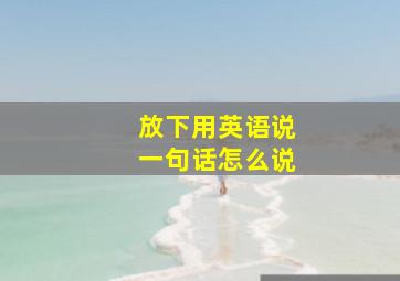 放下用英语说一句话怎么说