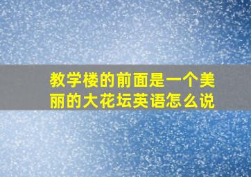 教学楼的前面是一个美丽的大花坛英语怎么说