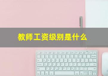 教师工资级别是什么