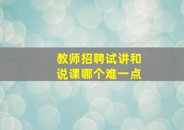 教师招聘试讲和说课哪个难一点