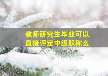 教师研究生毕业可以直接评定中级职称么