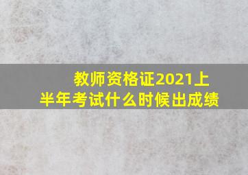 教师资格证2021上半年考试什么时候出成绩