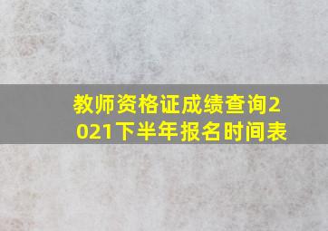 教师资格证成绩查询2021下半年报名时间表