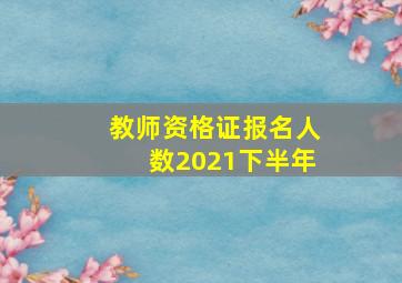 教师资格证报名人数2021下半年