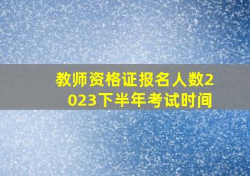 教师资格证报名人数2023下半年考试时间