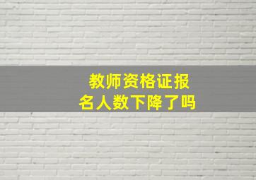 教师资格证报名人数下降了吗