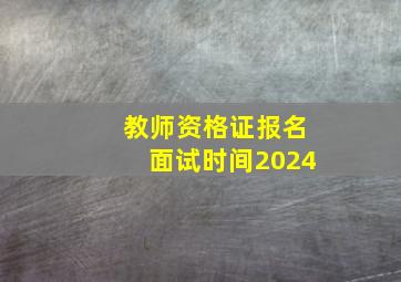 教师资格证报名面试时间2024