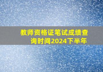 教师资格证笔试成绩查询时间2024下半年