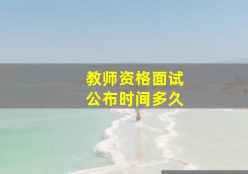 教师资格面试公布时间多久