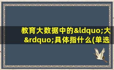 教育大数据中的“大”具体指什么(单选)