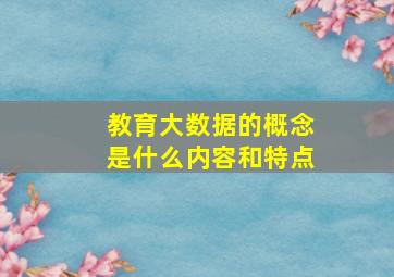 教育大数据的概念是什么内容和特点