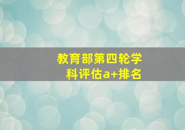 教育部第四轮学科评估a+排名