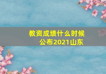 教资成绩什么时候公布2021山东