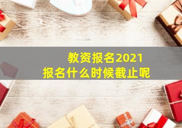 教资报名2021报名什么时候截止呢