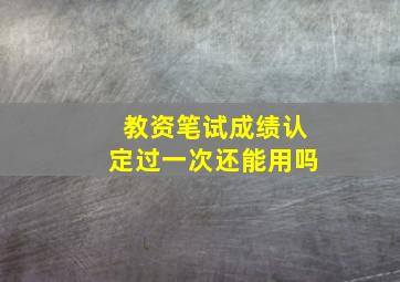 教资笔试成绩认定过一次还能用吗