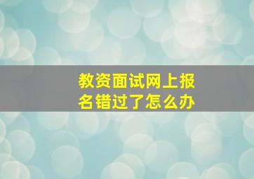 教资面试网上报名错过了怎么办