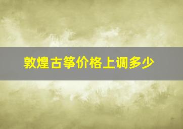 敦煌古筝价格上调多少