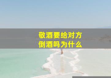 敬酒要给对方倒酒吗为什么