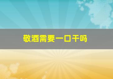 敬酒需要一口干吗