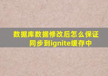 数据库数据修改后怎么保证同步到ignite缓存中