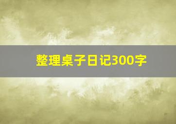 整理桌子日记300字