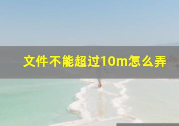 文件不能超过10m怎么弄