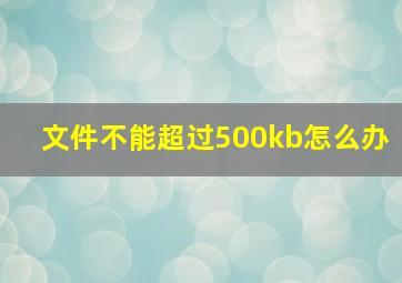 文件不能超过500kb怎么办