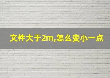 文件大于2m,怎么变小一点