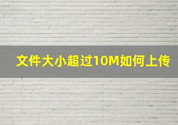 文件大小超过10M如何上传