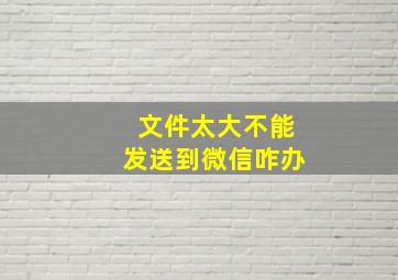 文件太大不能发送到微信咋办