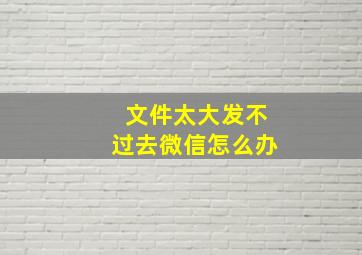 文件太大发不过去微信怎么办