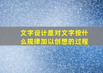 文字设计是对文字按什么规律加以创想的过程