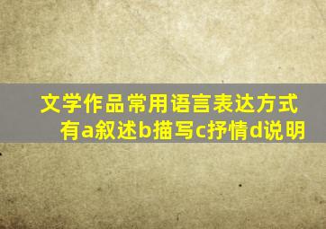 文学作品常用语言表达方式有a叙述b描写c抒情d说明