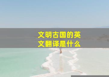 文明古国的英文翻译是什么