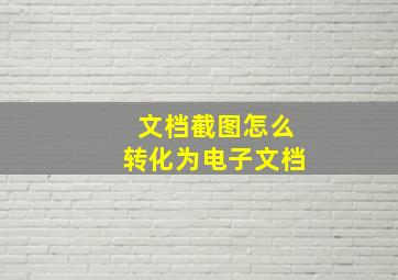 文档截图怎么转化为电子文档