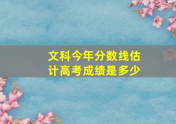 文科今年分数线估计高考成绩是多少