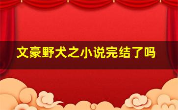 文豪野犬之小说完结了吗