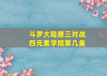 斗罗大陆唐三对战四元素学院第几集