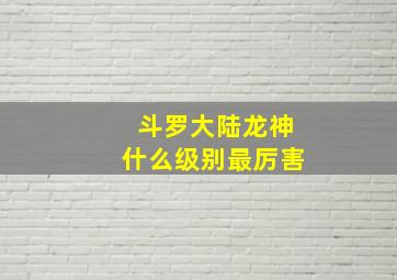 斗罗大陆龙神什么级别最厉害