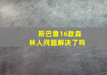 斯巴鲁16款森林人问题解决了吗