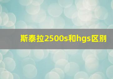 斯泰拉2500s和hgs区别