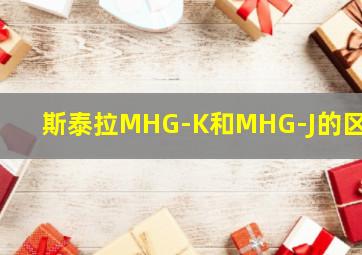 斯泰拉MHG-K和MHG-J的区别