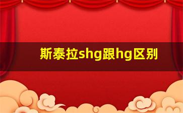 斯泰拉shg跟hg区别