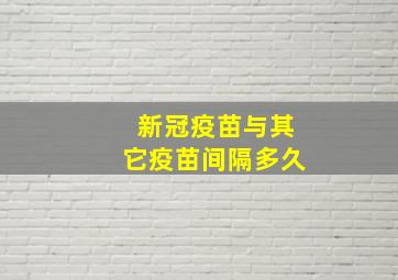 新冠疫苗与其它疫苗间隔多久