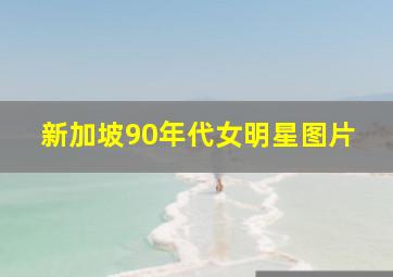 新加坡90年代女明星图片