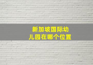 新加坡国际幼儿园在哪个位置